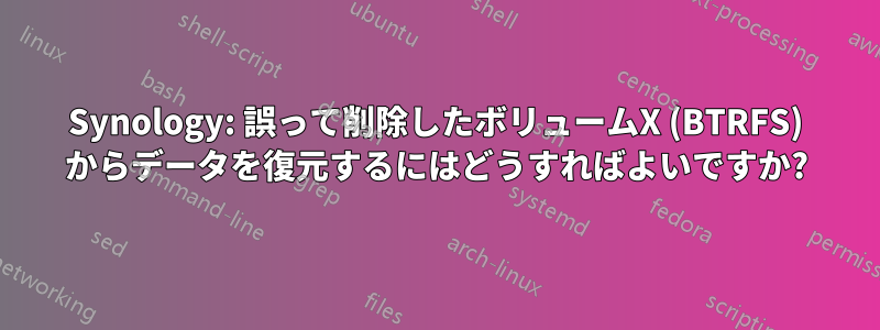 Synology: 誤って削除したボリュームX (BTRFS) からデータを復元するにはどうすればよいですか?