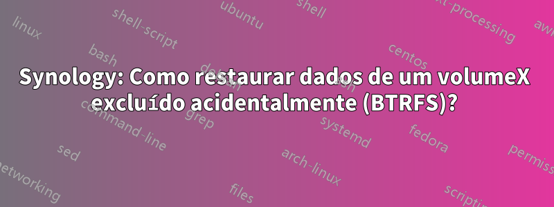 Synology: Como restaurar dados de um volumeX excluído acidentalmente (BTRFS)?