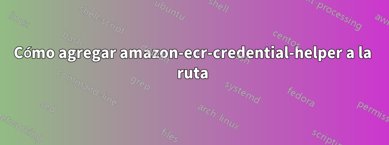 Cómo agregar amazon-ecr-credential-helper a la ruta