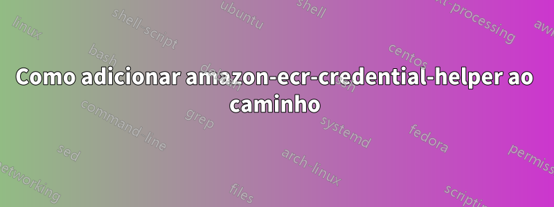 Como adicionar amazon-ecr-credential-helper ao caminho