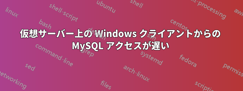 仮想サーバー上の Windows クライアントからの MySQL アクセスが遅い