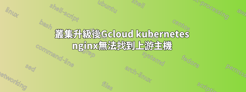 叢集升級後Gcloud kubernetes nginx無法找到上游主機