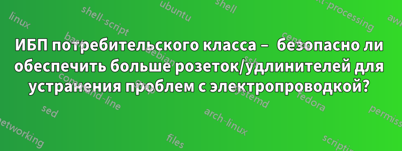 ИБП потребительского класса – безопасно ли обеспечить больше розеток/удлинителей для устранения проблем с электропроводкой?