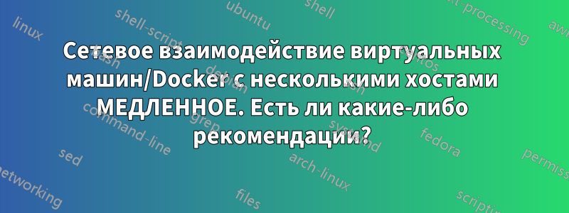 Сетевое взаимодействие виртуальных машин/Docker с несколькими хостами МЕДЛЕННОЕ. Есть ли какие-либо рекомендации?