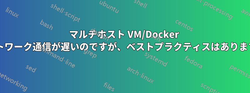 マルチホスト VM/Docker ネットワーク通信が遅いのですが、ベストプラクティスはありますか?