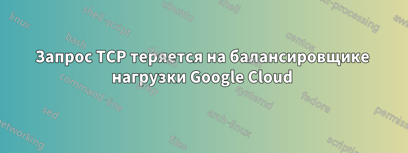 Запрос TCP теряется на балансировщике нагрузки Google Cloud