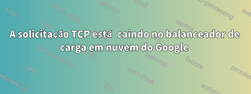 A solicitação TCP está caindo no balanceador de carga em nuvem do Google