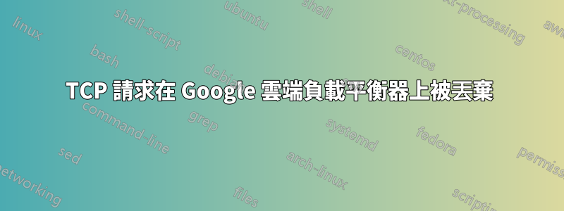 TCP 請求在 Google 雲端負載平衡器上被丟棄