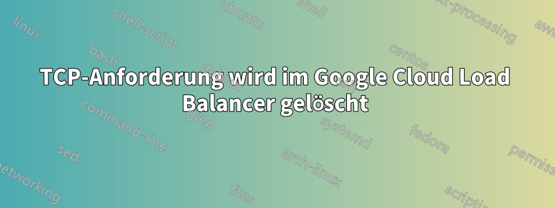 TCP-Anforderung wird im Google Cloud Load Balancer gelöscht