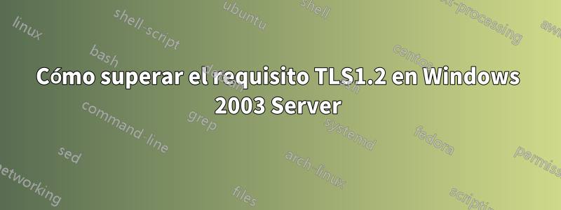 Cómo superar el requisito TLS1.2 en Windows 2003 Server