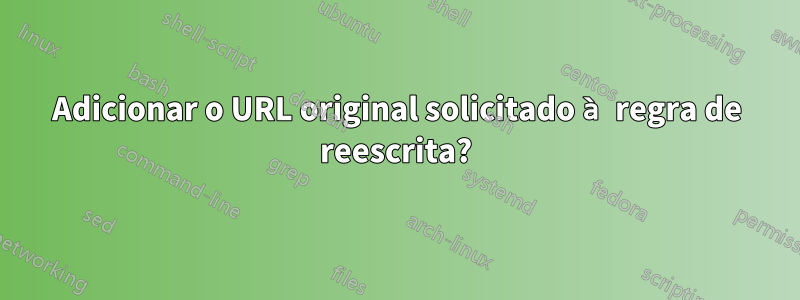 Adicionar o URL original solicitado à regra de reescrita?