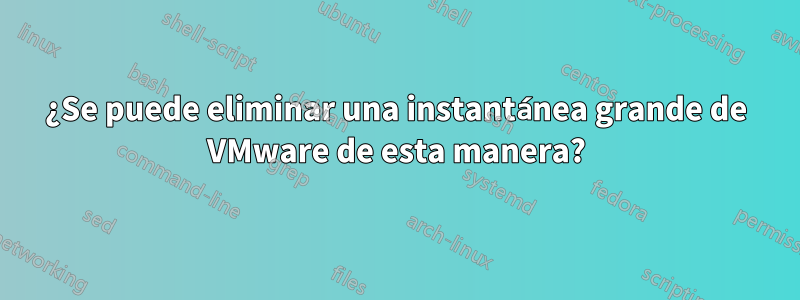 ¿Se puede eliminar una instantánea grande de VMware de esta manera?