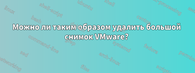 Можно ли таким образом удалить большой снимок VMware?