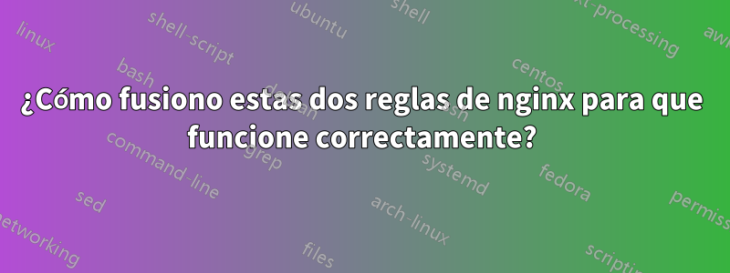 ¿Cómo fusiono estas dos reglas de nginx para que funcione correctamente?