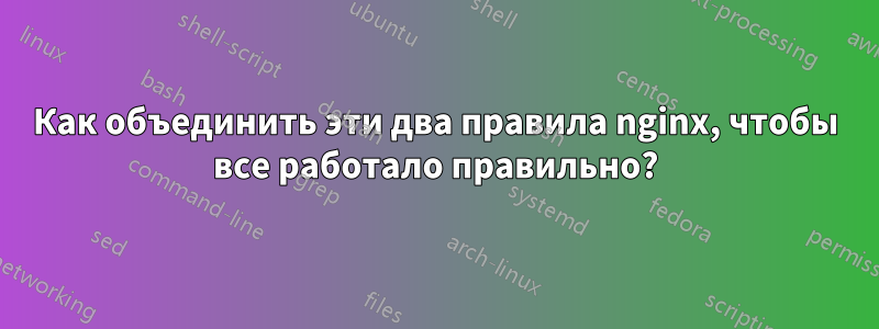 Как объединить эти два правила nginx, чтобы все работало правильно?