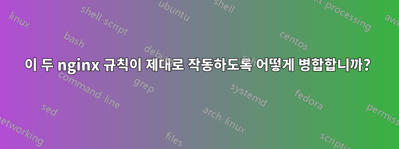 이 두 nginx 규칙이 제대로 작동하도록 어떻게 병합합니까?