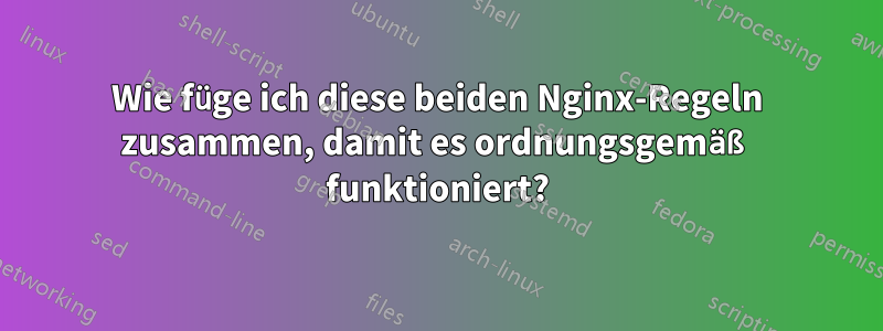 Wie füge ich diese beiden Nginx-Regeln zusammen, damit es ordnungsgemäß funktioniert?