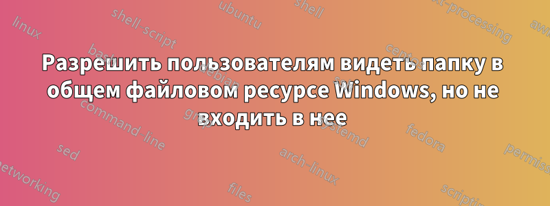 Разрешить пользователям видеть папку в общем файловом ресурсе Windows, но не входить в нее