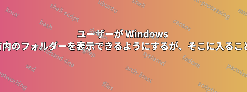 ユーザーが Windows ファイル共有内のフォルダーを表示できるようにするが、そこに入ることはできない