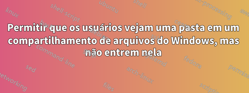 Permitir que os usuários vejam uma pasta em um compartilhamento de arquivos do Windows, mas não entrem nela