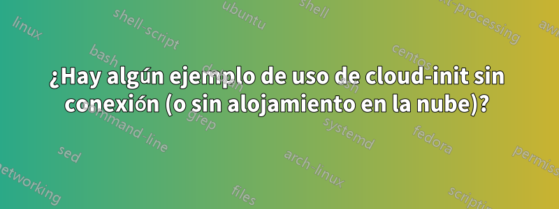 ¿Hay algún ejemplo de uso de cloud-init sin conexión (o sin alojamiento en la nube)?