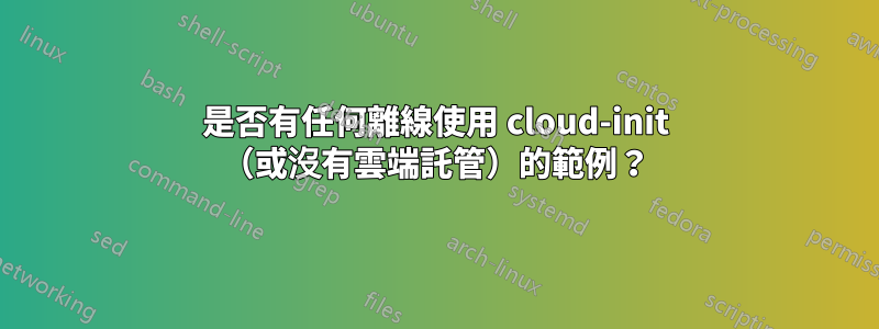 是否有任何離線使用 cloud-init （或沒有雲端託管）的範例？