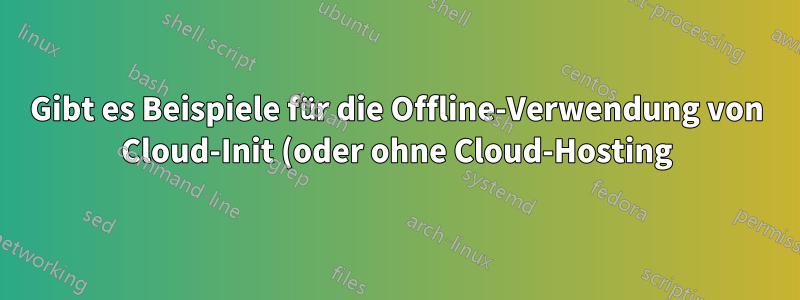 Gibt es Beispiele für die Offline-Verwendung von Cloud-Init (oder ohne Cloud-Hosting)?