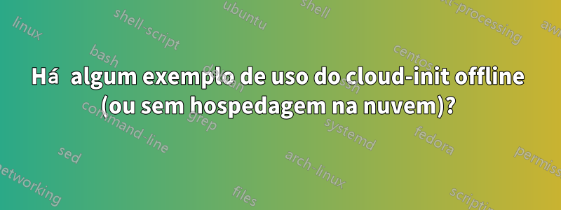 Há algum exemplo de uso do cloud-init offline (ou sem hospedagem na nuvem)?