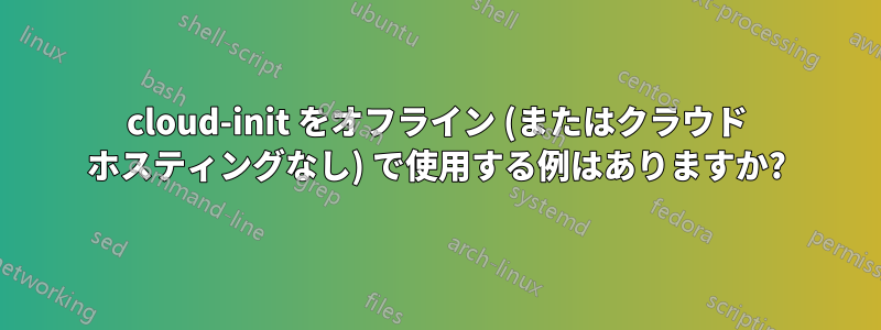 cloud-init をオフライン (またはクラウド ホスティングなし) で使用する例はありますか?