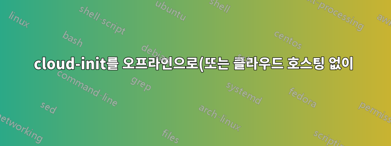 cloud-init를 오프라인으로(또는 클라우드 호스팅 없이) 사용하는 예가 있습니까?