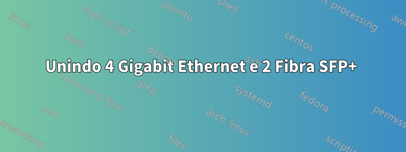 Unindo 4 Gigabit Ethernet e 2 Fibra SFP+