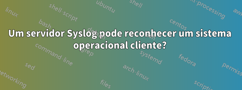 Um servidor Syslog pode reconhecer um sistema operacional cliente?