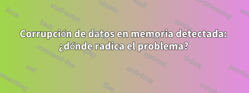 Corrupción de datos en memoria detectada: ¿dónde radica el problema?