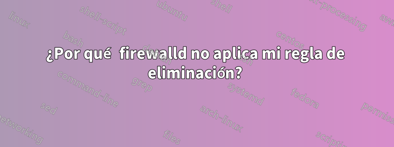 ¿Por qué firewalld no aplica mi regla de eliminación?