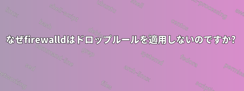 なぜfirewalldはドロップルールを適用しないのですか?