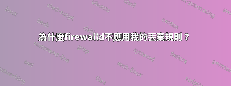 為什麼firewalld不應用我的丟棄規則？