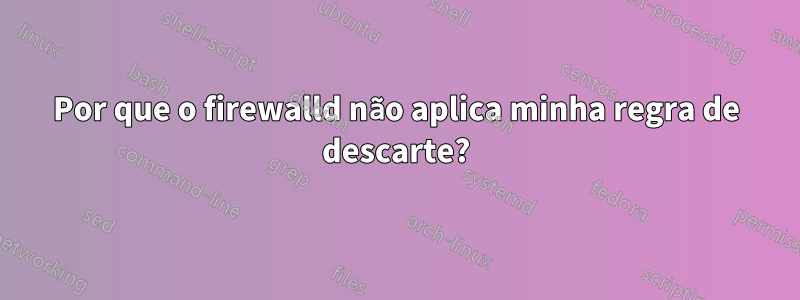 Por que o firewalld não aplica minha regra de descarte?