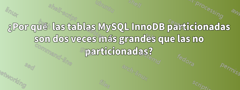 ¿Por qué las tablas MySQL InnoDB particionadas son dos veces más grandes que las no particionadas?