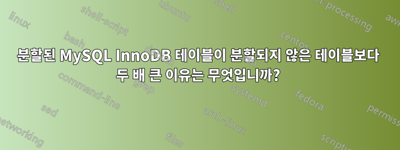 분할된 MySQL InnoDB 테이블이 분할되지 않은 테이블보다 두 배 큰 이유는 무엇입니까?