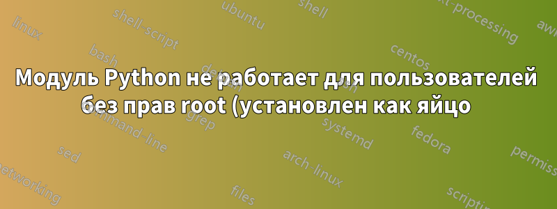 Модуль Python не работает для пользователей без прав root (установлен как яйцо)