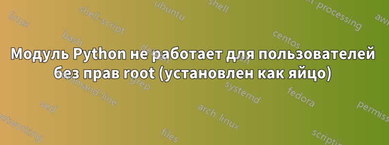 Модуль Python не работает для пользователей без прав root (установлен как яйцо)