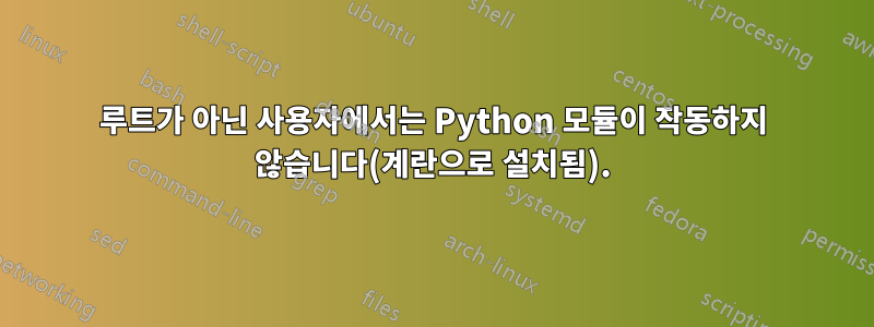 루트가 아닌 사용자에서는 Python 모듈이 작동하지 않습니다(계란으로 설치됨).