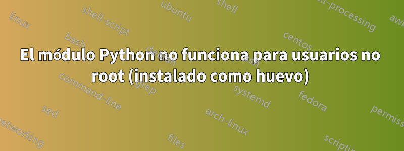 El módulo Python no funciona para usuarios no root (instalado como huevo)