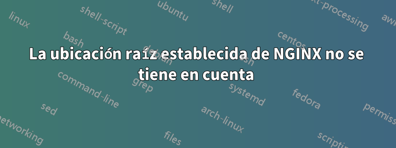 La ubicación raíz establecida de NGINX no se tiene en cuenta