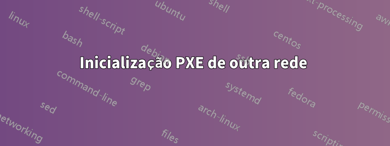 Inicialização PXE de outra rede