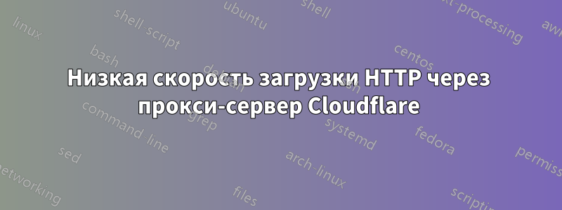 Низкая скорость загрузки HTTP через прокси-сервер Cloudflare