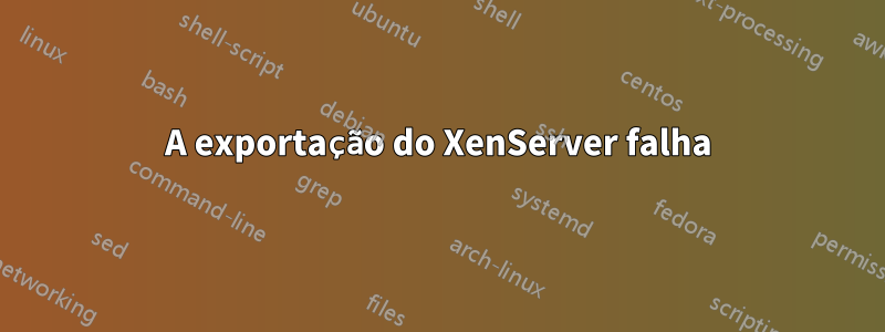 A exportação do XenServer falha