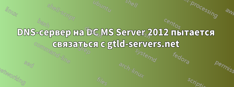 DNS-сервер на DC MS Server 2012 пытается связаться с gtld-servers.net