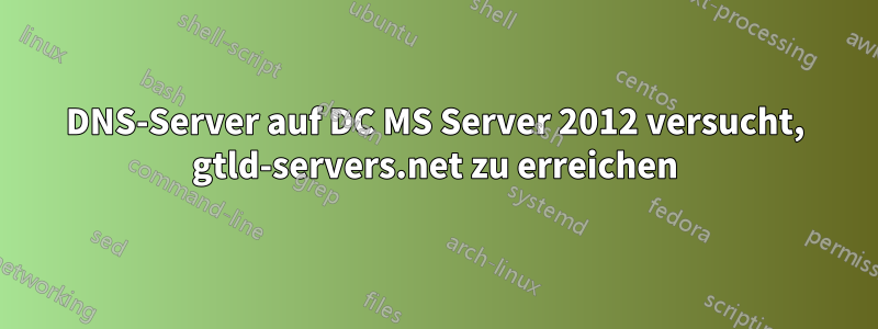 DNS-Server auf DC MS Server 2012 versucht, gtld-servers.net zu erreichen