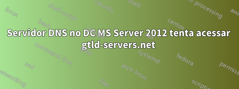 Servidor DNS no DC MS Server 2012 tenta acessar gtld-servers.net